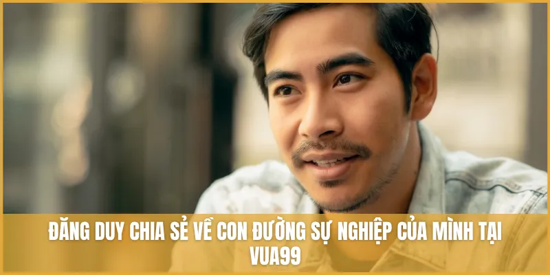 Đăng Duy chia sẻ về con đường sự nghiệp của mình tại VUA99