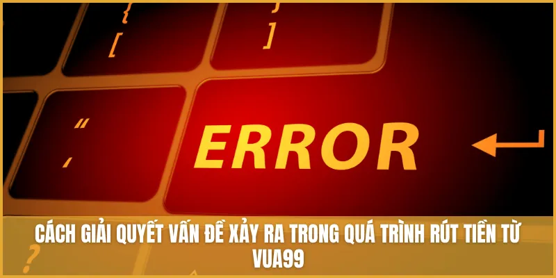 Cách giải quyết vấn đề xảy ra trong quá trình rút tiền từ VUA99