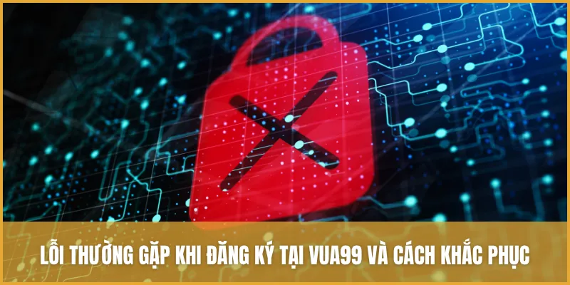 Lỗi thường gặp khi đăng ký tài khoản tại VUA99 và cách khắc phục nhanh chóng