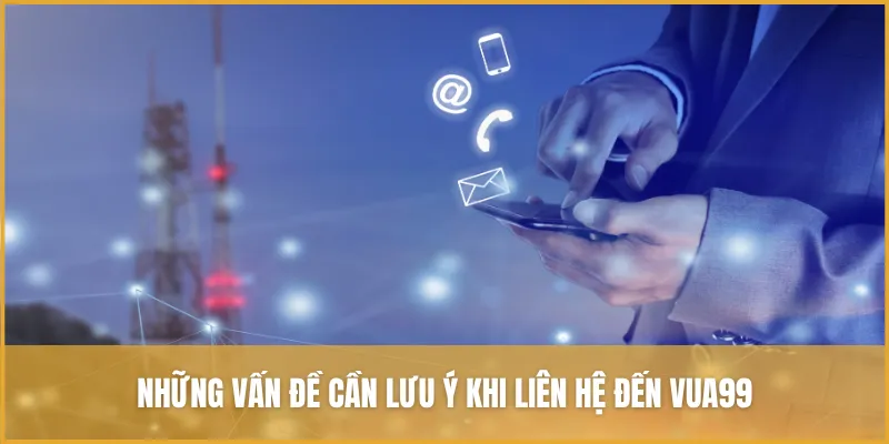 Những lưu ý khi liên hệ đến VUA99 để được phản hồi nhanh