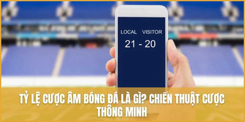 Tỷ lệ cược âm bóng đá là gì? Chiến thuật cược thông minh