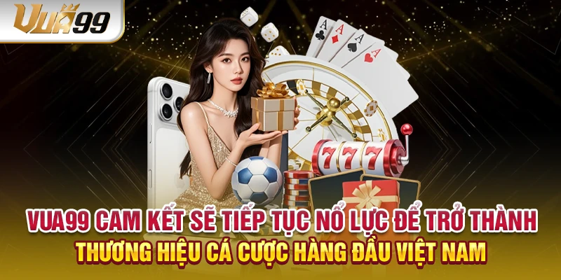 VUA99 cam kết sẽ tiếp tục nổ lực để trở thành thương hiệu cá cược hàng đầu Việt Nam